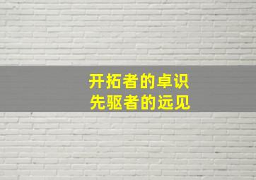 开拓者的卓识 先驱者的远见